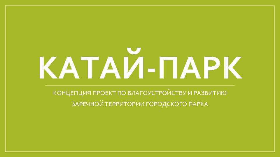 КАТАЙ-ПАРК КОНЦЕПЦИЯ ПРОЕКТ ПО БЛАГОУСТРОЙСТВУ И РАЗВИТИЮ ЗАРЕЧНОЙ ТЕРРИТОРИИ ГОРОДСКОГО ПАРКА 