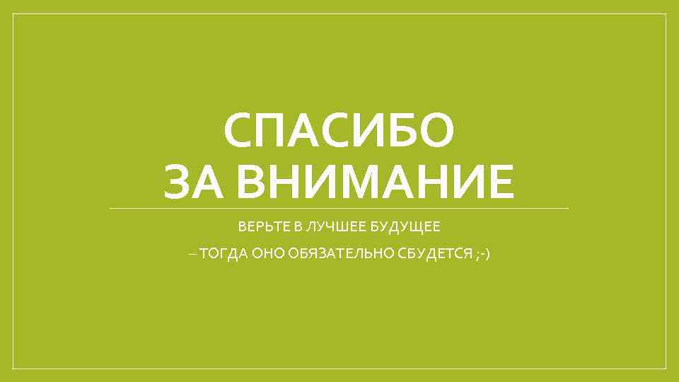 СПАСИБО ЗА ВНИМАНИЕ ВЕРЬТЕ В ЛУЧШЕЕ БУДУЩЕЕ – ТОГДА ОНО ОБЯЗАТЕЛЬНО СБУДЕТСЯ ; -)