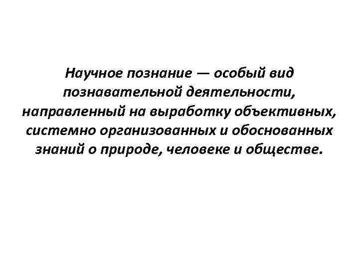 Научное познание — особый вид познавательной деятельности, направленный на выработку объективных, системно организованных и