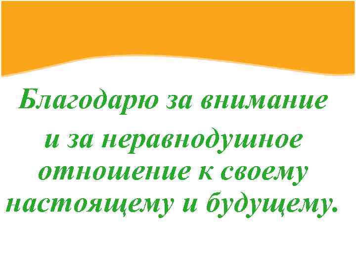 Благодарю за внимание и за неравнодушное отношение к своему настоящему и будущему. 