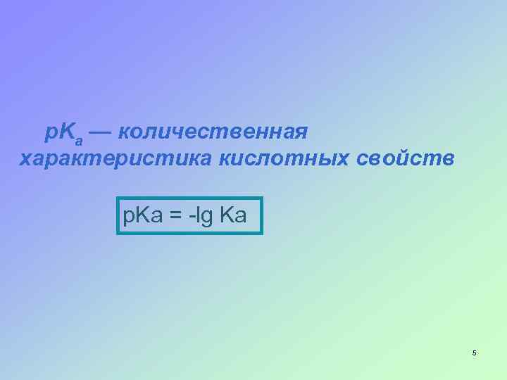 p. Ka — количественная характеристика кислотных свойств p. Ka = -lg Ka 5 