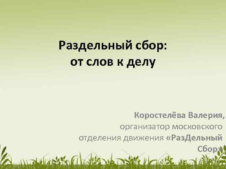 Раздельный сбор: от слов к делу Коростелёва Валерия, организатор московского отделения движения «Раз. Дельный