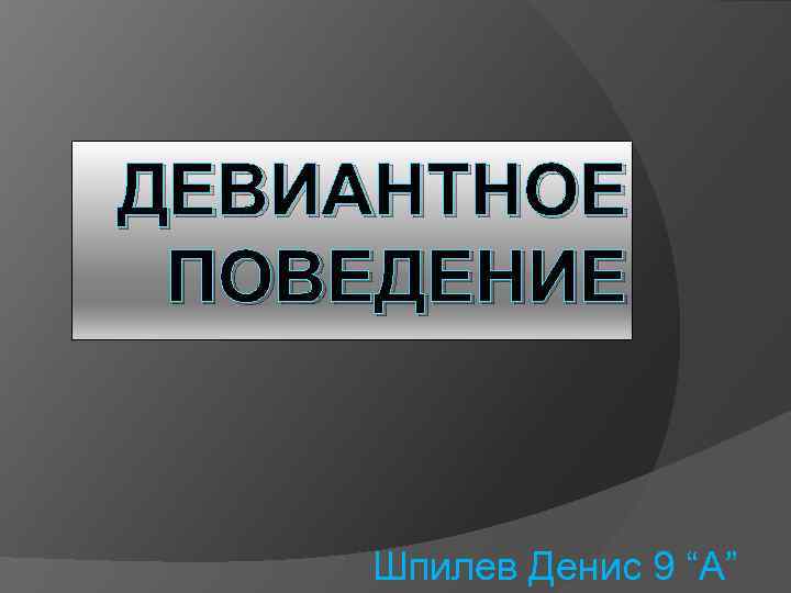 ДЕВИАНТНОЕ ПОВЕДЕНИЕ Шпилев Денис 9 “A” 