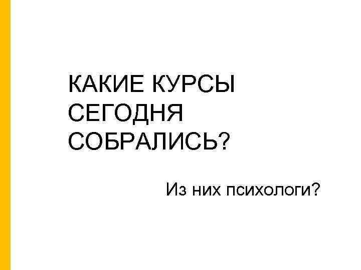 КАКИЕ КУРСЫ СЕГОДНЯ СОБРАЛИСЬ? Из них психологи? 