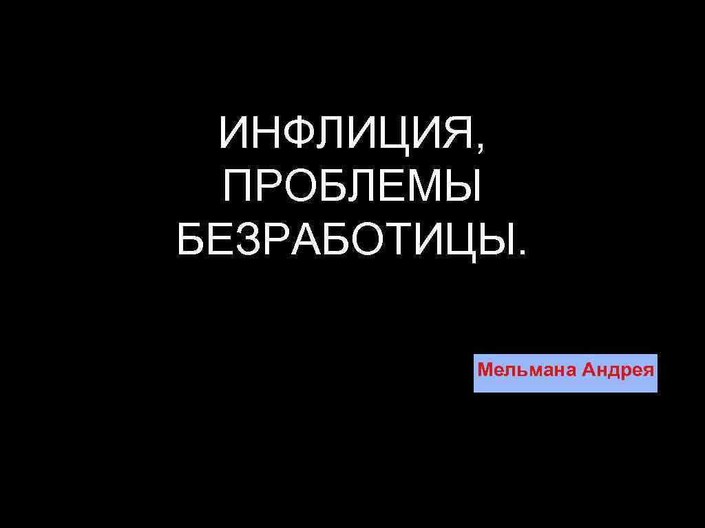 ИНФЛИЦИЯ, ПРОБЛЕМЫ БЕЗРАБОТИЦЫ. Мельмана Андрея 