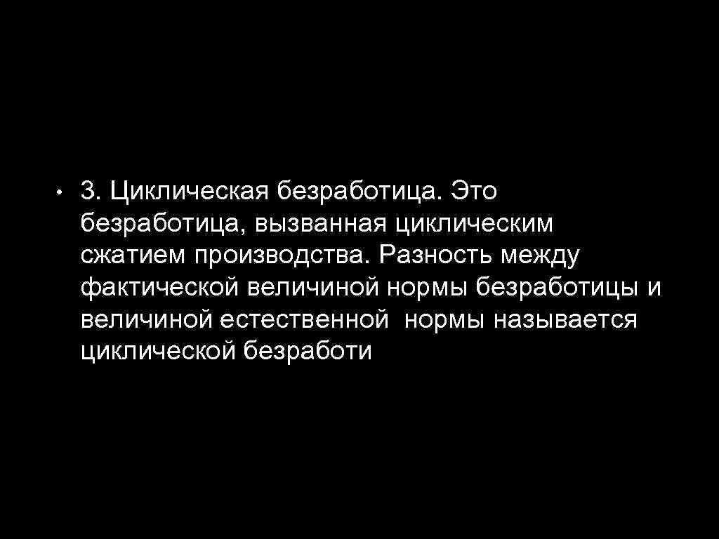  • 3. Циклическая безработица. Это безработица, вызванная циклическим сжатием производства. Разность между фактической