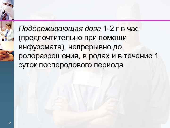 Поддерживающая доза 1 2 г в час (предпочтительно при помощи инфузомата), непрерывно до родоразрешения,