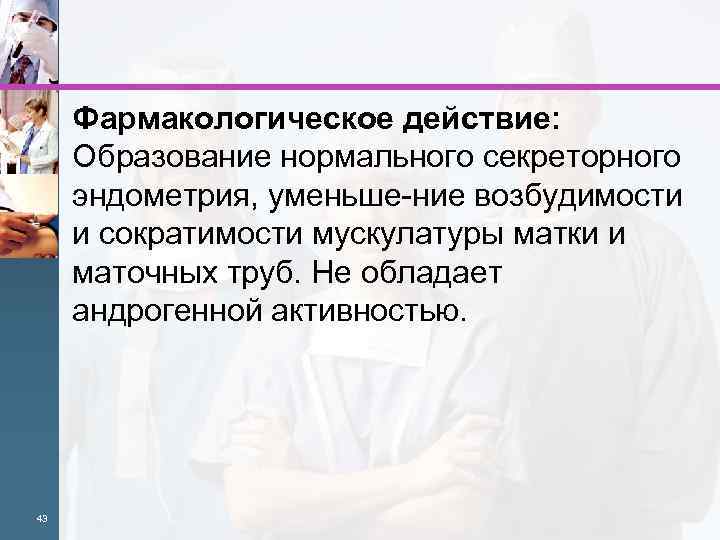 Фармакологическое действие: Образование нормального секреторного эндометрия, уменьше ние возбудимости и сократимости мускулатуры матки и