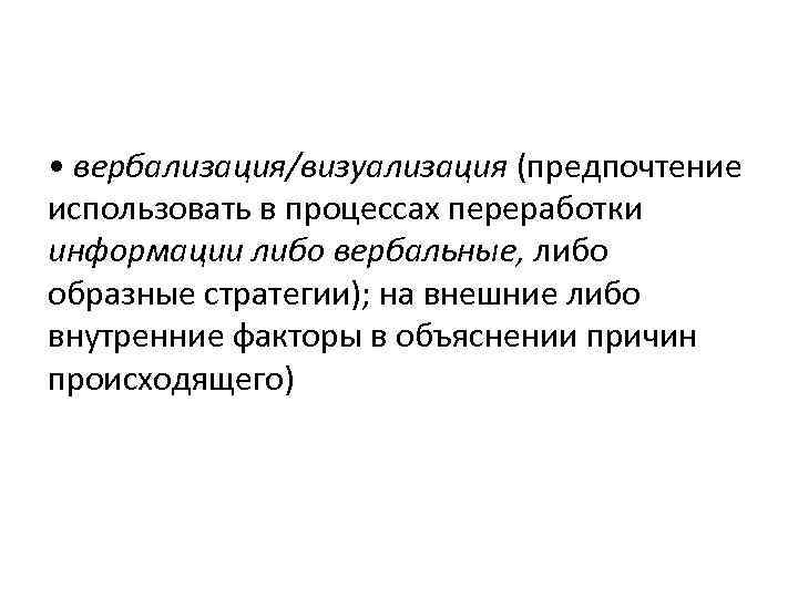  • вербализация/визуализация (предпочтение использовать в процессах переработки информации либо вербальные, либо образные стратегии);