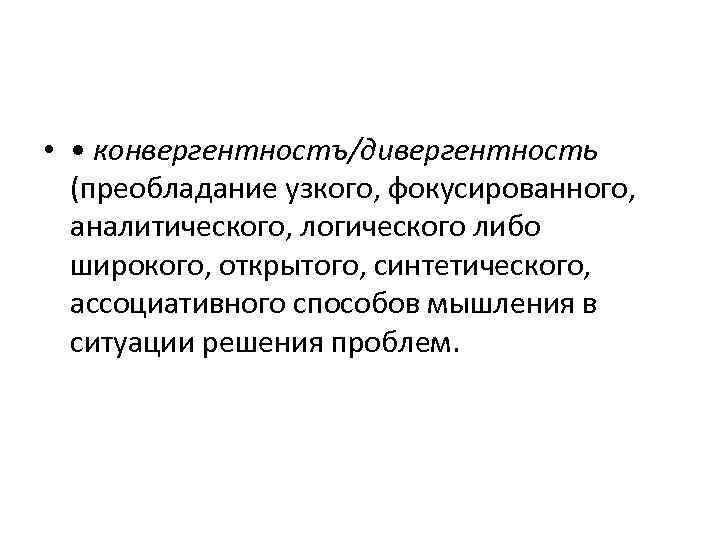  • • конвергентностъ/дивергентность (преобладание узкого, фокусированного, аналитического, логического либо широкого, открытого, синтетического, ассоциативного