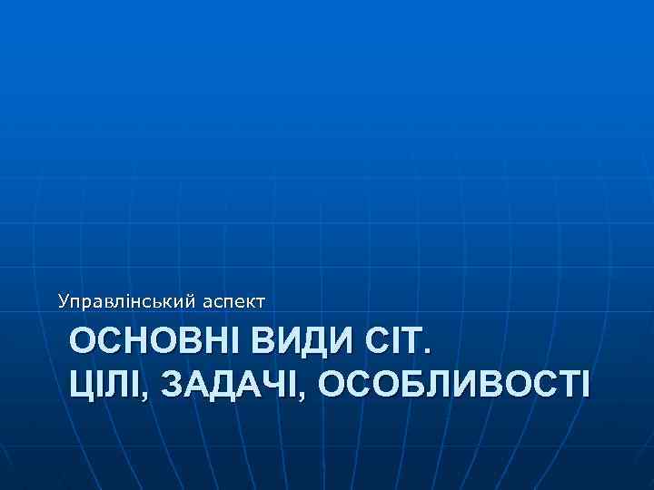 Управлінський аспект ОСНОВНІ ВИДИ СІТ. ЦІЛІ, ЗАДАЧІ, ОСОБЛИВОСТІ 