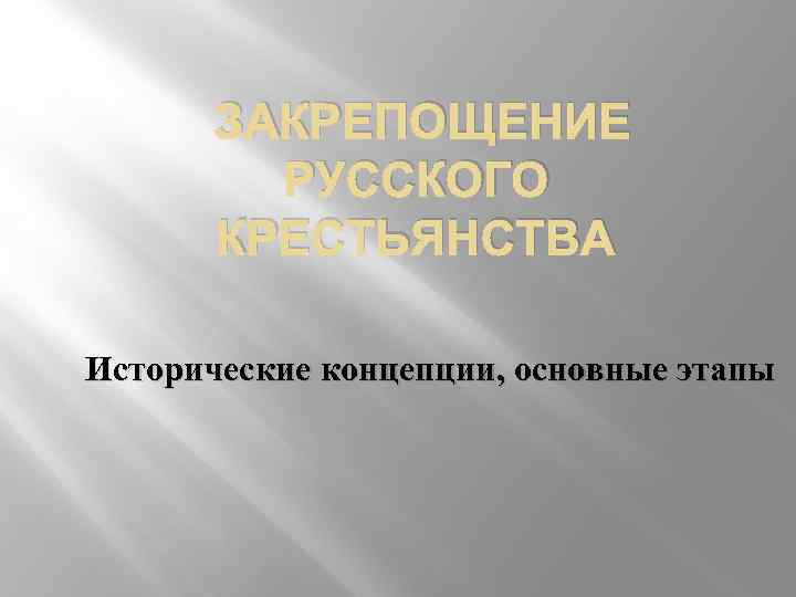 ЗАКРЕПОЩЕНИЕ РУССКОГО КРЕСТЬЯНСТВА Исторические концепции, основные этапы 