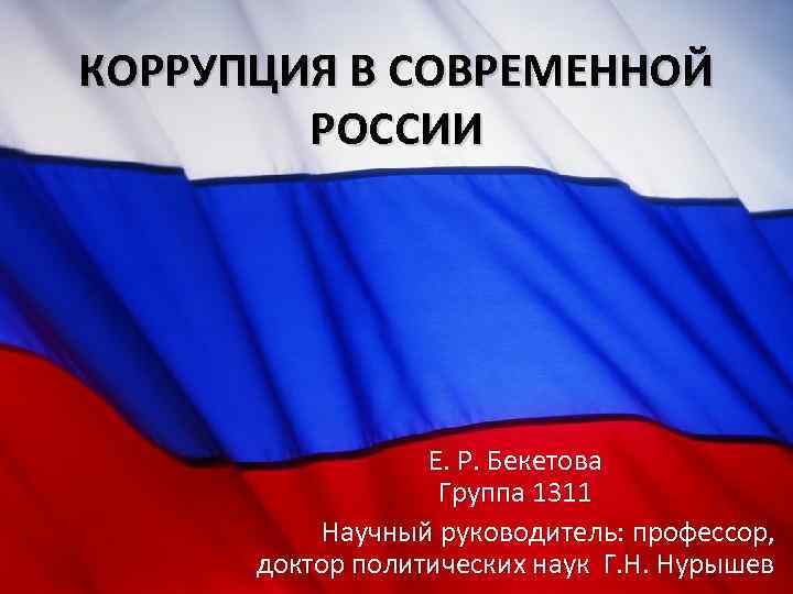 КОРРУПЦИЯ В СОВРЕМЕННОЙ РОССИИ Е. Р. Бекетова Группа 1311 Научный руководитель: профессор, доктор политических