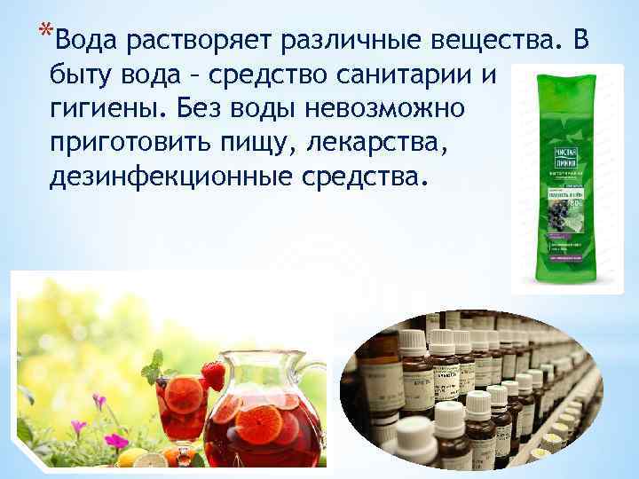 *Вода растворяет различные вещества. В быту вода – средство санитарии и гигиены. Без воды