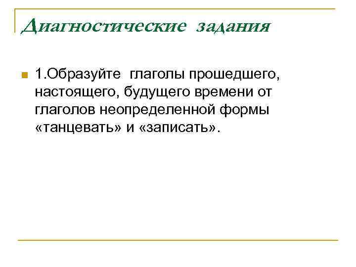 Диагностические задания n 1. Образуйте глаголы прошедшего, настоящего, будущего времени от глаголов неопределенной формы