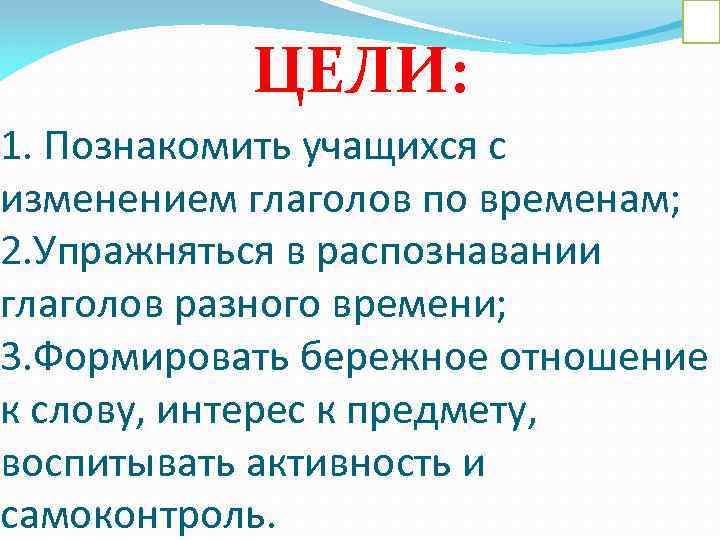 ЦЕЛИ: 1. Познакомить учащихся с изменением глаголов по временам; 2. Упражняться в распознавании глаголов