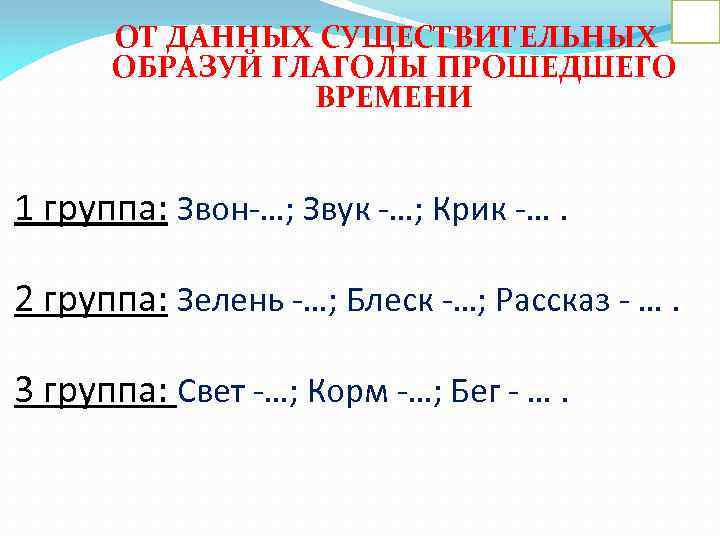 ОТ ДАННЫХ СУЩЕСТВИТЕЛЬНЫХ ОБРАЗУЙ ГЛАГОЛЫ ПРОШЕДШЕГО ВРЕМЕНИ 1 группа: Звон-…; Звук -…; Крик -….