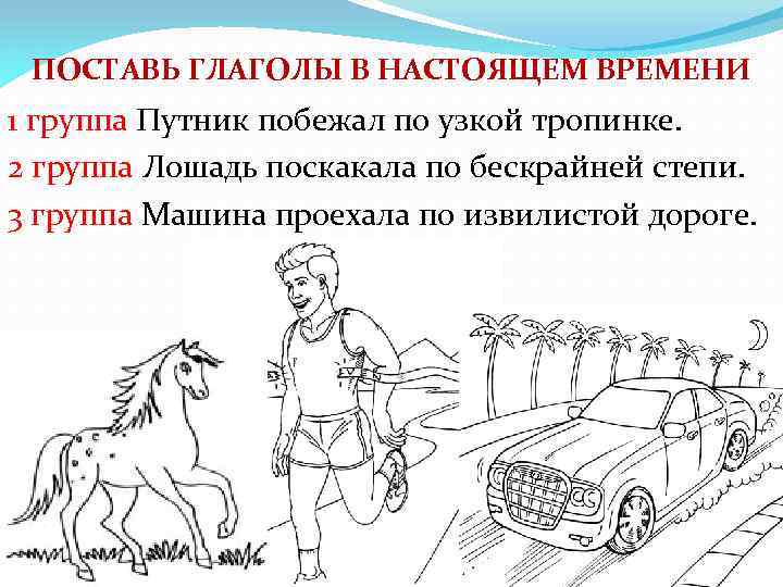 ПОСТАВЬ ГЛАГОЛЫ В НАСТОЯЩЕМ ВРЕМЕНИ 1 группа Путник побежал по узкой тропинке. 2 группа