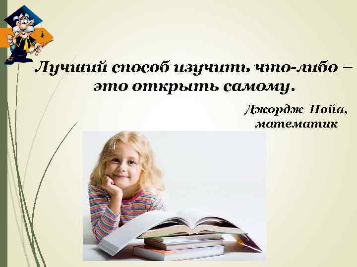 Лучший способ изучить что-либо – это открыть самому. Джордж Пойа, математик 