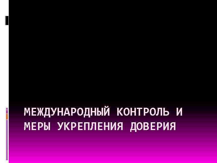 МЕЖДУНАРОДНЫЙ КОНТРОЛЬ И МЕРЫ УКРЕПЛЕНИЯ ДОВЕРИЯ 