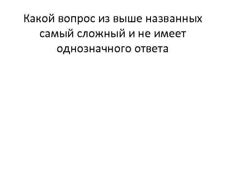 Какой вопрос из выше названных самый сложный и не имеет однозначного ответа 