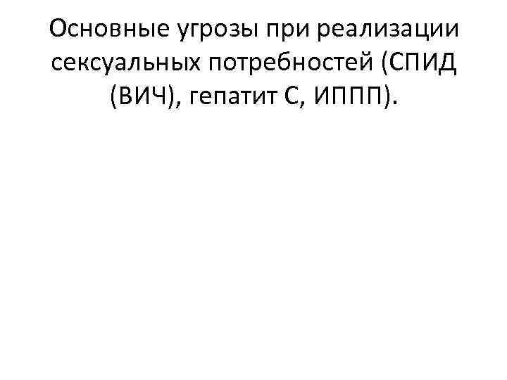 Основные угрозы при реализации сексуальных потребностей (СПИД (ВИЧ), гепатит С, ИППП). 