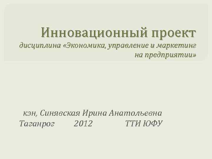 Инновационный проект дисциплина «Экономика, управление и маркетинг на предприятии» кэн, Синявская Ирина Анатольевна Таганрог
