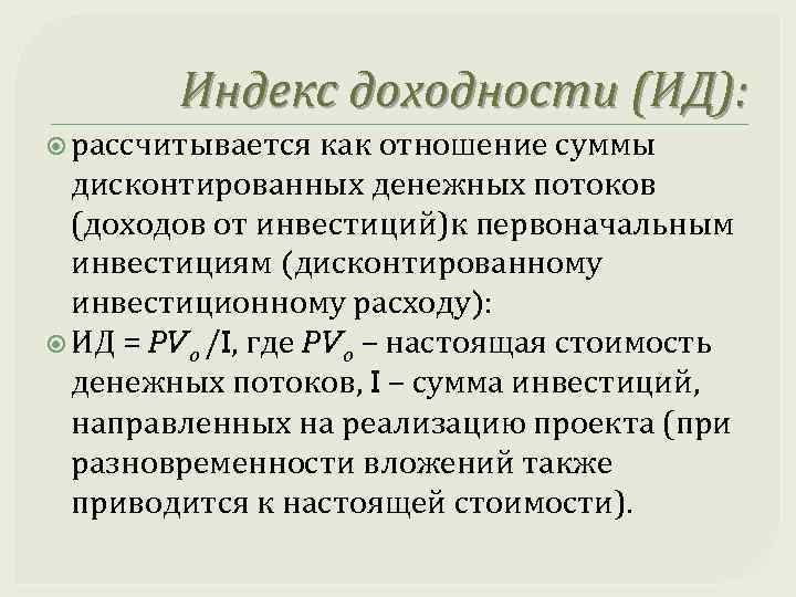 Индекс доходности (ИД): рассчитывается как отношение суммы дисконтированных денежных потоков (доходов от инвестиций)к первоначальным