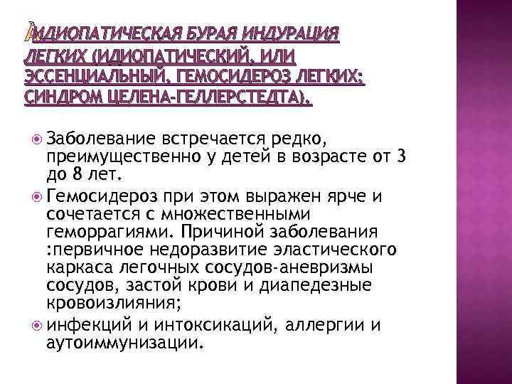 ИДИОПАТИЧЕСКАЯ БУРАЯ ИНДУРАЦИЯ ЛЕГКИХ (ИДИОПАТИЧЕСКИЙ, ИЛИ ЭССЕНЦИАЛЬНЫЙ, ГЕМОСИДЕРОЗ ЛЕГКИХ; СИНДРОМ ЦЕЛЕНА-ГЕЛЛЕРСТЕДТА). Заболевание встречается редко,