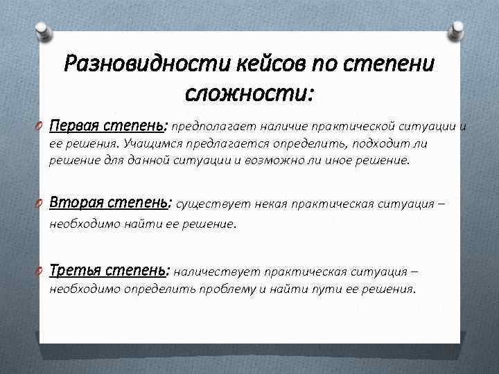 Разновидности кейсов по степени сложности: O Первая степень: предполагает наличие практической ситуации и ее