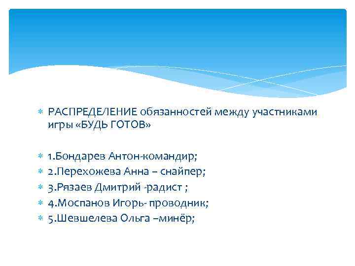  РАСПРЕДЕЛЕНИЕ обязанностей между участниками игры «БУДЬ ГОТОВ» 1. Бондарев Антон-командир; 2. Перехожева Анна