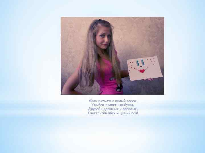 Желаю счастья целый ворох, Улыбок радостных букет, Друзей надежных и веселых, Счастливой жизни целый