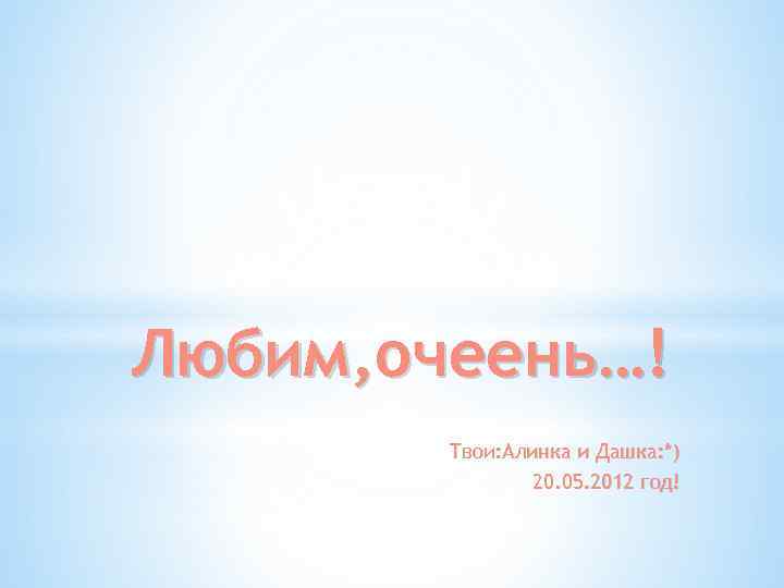 Любим, очеень…! Твои: Алинка и Дашка: *) 20. 05. 2012 год! 