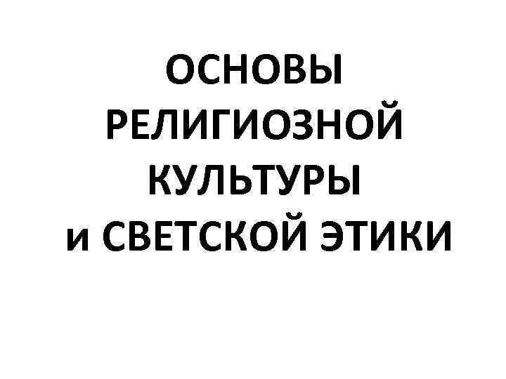 ОСНОВЫ РЕЛИГИОЗНОЙ КУЛЬТУРЫ и СВЕТСКОЙ ЭТИКИ 