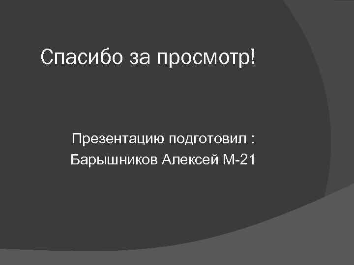 Спасибо за просмотр! Презентацию подготовил : Барышников Алексей М 21 