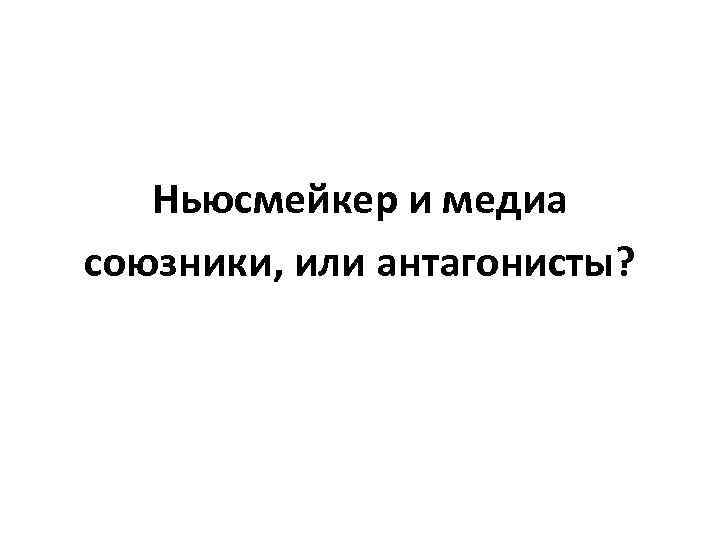 Ньюсмейкер и медиа союзники, или антагонисты? 