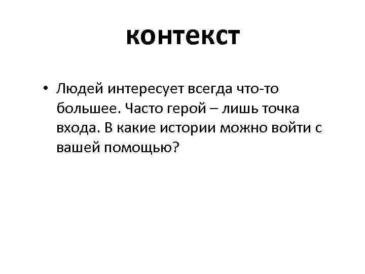 контекст • Людей интересует всегда что-то большее. Часто герой – лишь точка входа. В