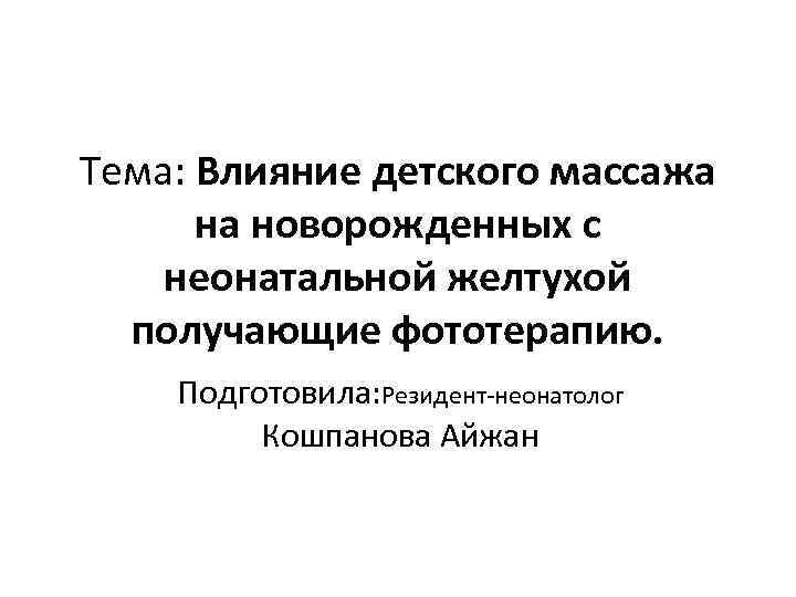 Тема: Влияние детского массажа на новорожденных с неонатальной желтухой получающие фототерапию. Подготовила: Резидент-неонатолог Кошпанова