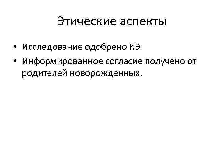 Этические аспекты • Исследование одобрено КЭ • Информированное согласие получено от родителей новорожденных. 