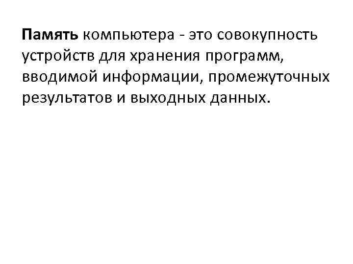 Память компьютера - это совокупность устройств для хранения программ, вводимой информации, промежуточных результатов и