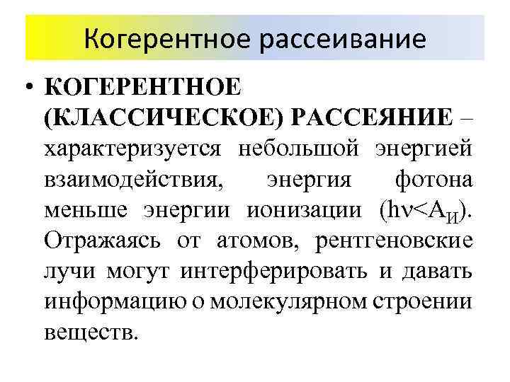 Когерентное рассеивание • КОГЕРЕНТНОЕ (КЛАССИЧЕСКОЕ) РАССЕЯНИЕ – характеризуется небольшой энергией взаимодействия, энергия фотона меньше