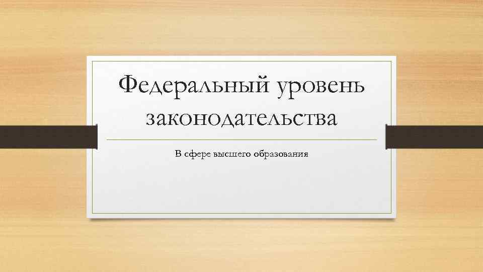 Федеральный уровень законодательства В сфере высшего образования 