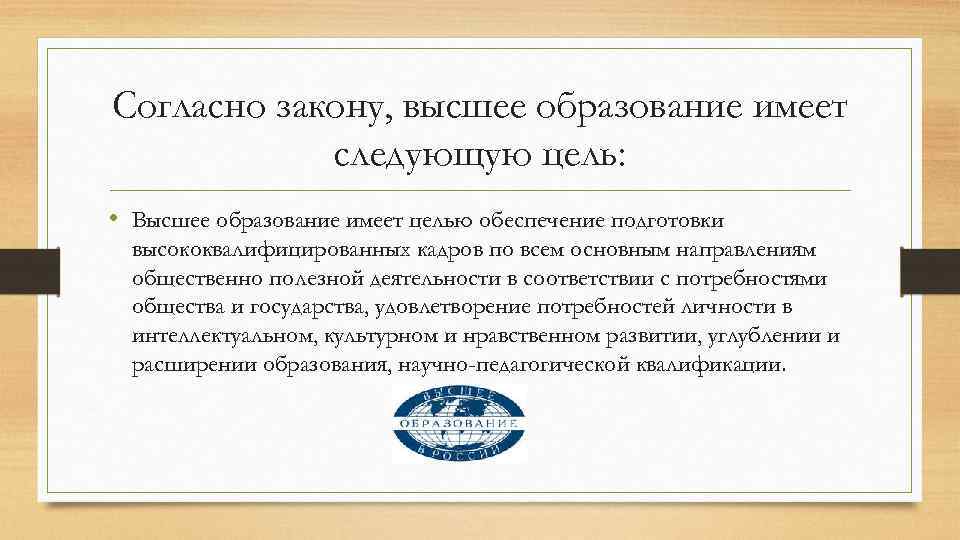 Согласно закону, высшее образование имеет следующую цель: • Высшее образование имеет целью обеспечение подготовки