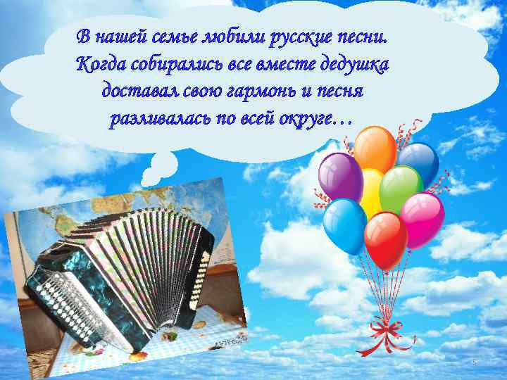 В нашей семье любили русские песни. Когда собирались все вместе дедушка доставал свою гармонь