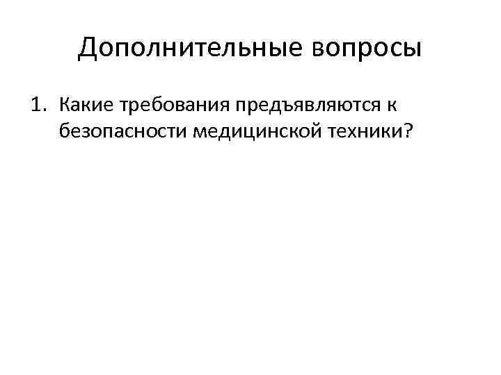 Дополнительные вопросы 1. Какие требования предъявляются к безопасности медицинской техники? 