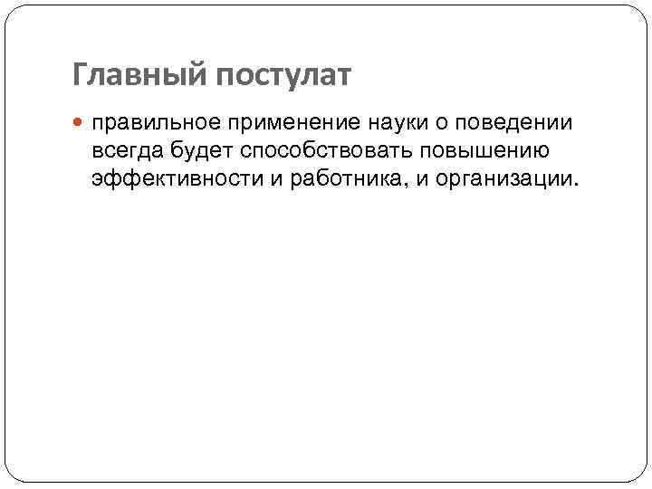 Главный постулат правильное применение науки о поведении всегда будет способствовать повышению эффективности и работника,