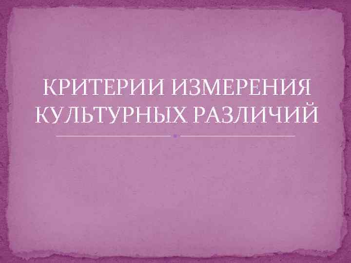 КРИТЕРИИ ИЗМЕРЕНИЯ КУЛЬТУРНЫХ РАЗЛИЧИЙ 