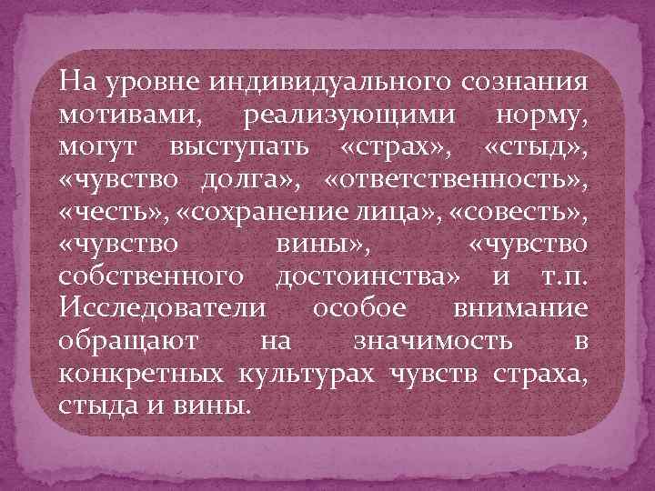 На уровне индивидуального сознания мотивами, реализующими норму, могут выступать «страх» , «стыд» , «чувство