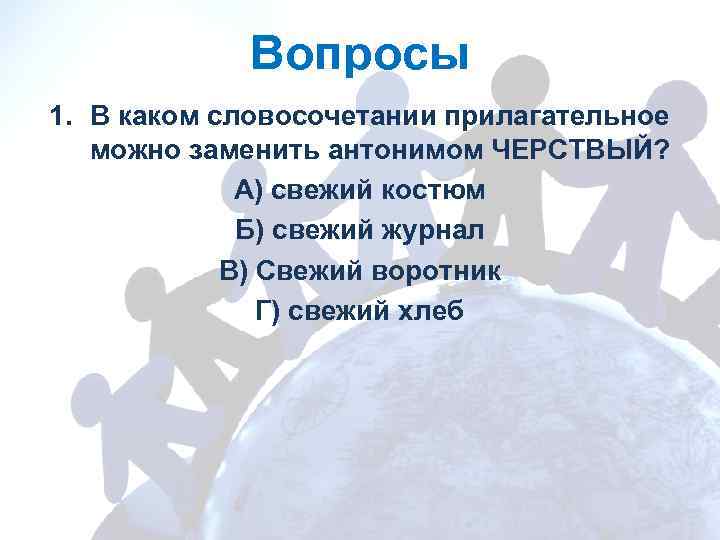 Вопросы 1. В каком словосочетании прилагательное можно заменить антонимом ЧЕРСТВЫЙ? А) свежий костюм Б)