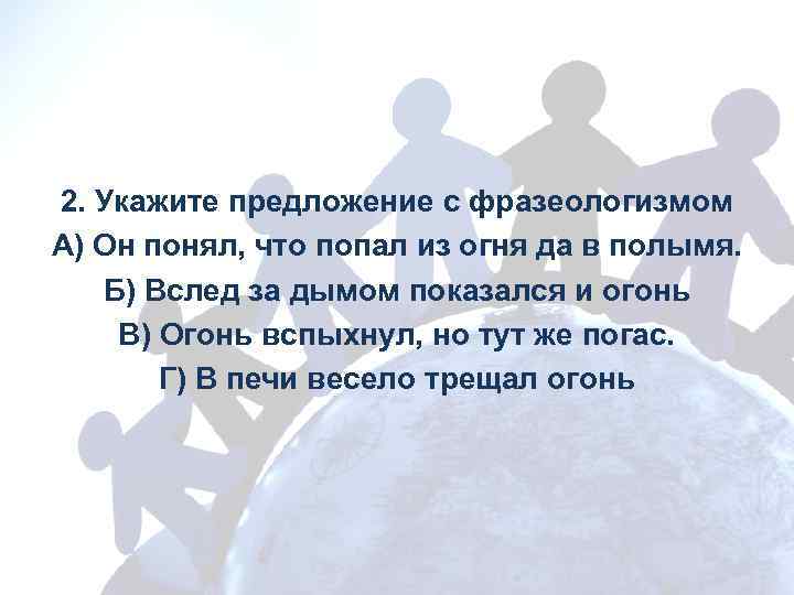 2. Укажите предложение с фразеологизмом А) Он понял, что попал из огня да в